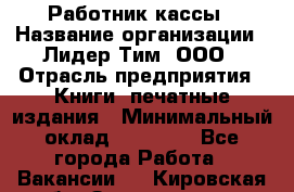 Работник кассы › Название организации ­ Лидер Тим, ООО › Отрасль предприятия ­ Книги, печатные издания › Минимальный оклад ­ 26 000 - Все города Работа » Вакансии   . Кировская обл.,Захарищево п.